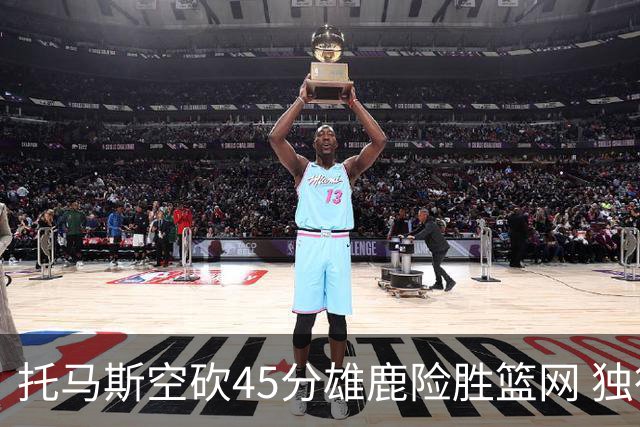 托马斯空砍45分雄鹿险胜篮网 独行侠力克魔术