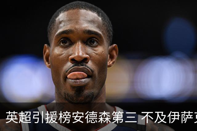 英超引援榜安德森第三 不及伊萨克维尔茨超凯塞多恩佐