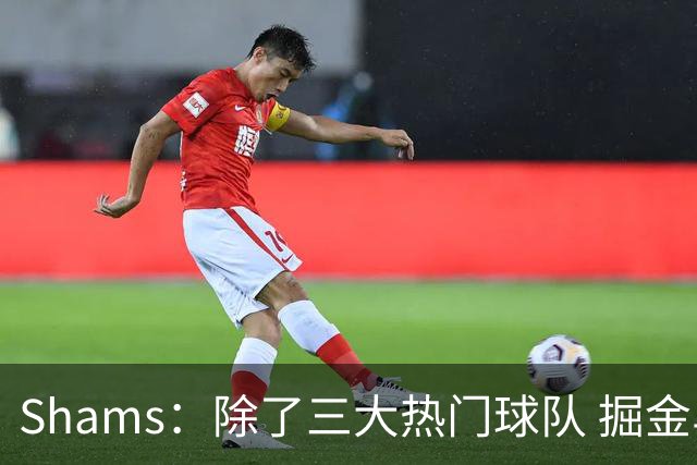 Shams：除了三大热门球队 掘金马刺尼克斯等队也有可能半路杀出